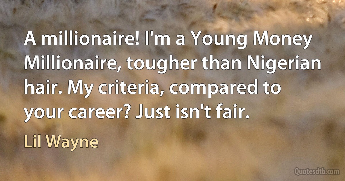 A millionaire! I'm a Young Money Millionaire, tougher than Nigerian hair. My criteria, compared to your career? Just isn't fair. (Lil Wayne)