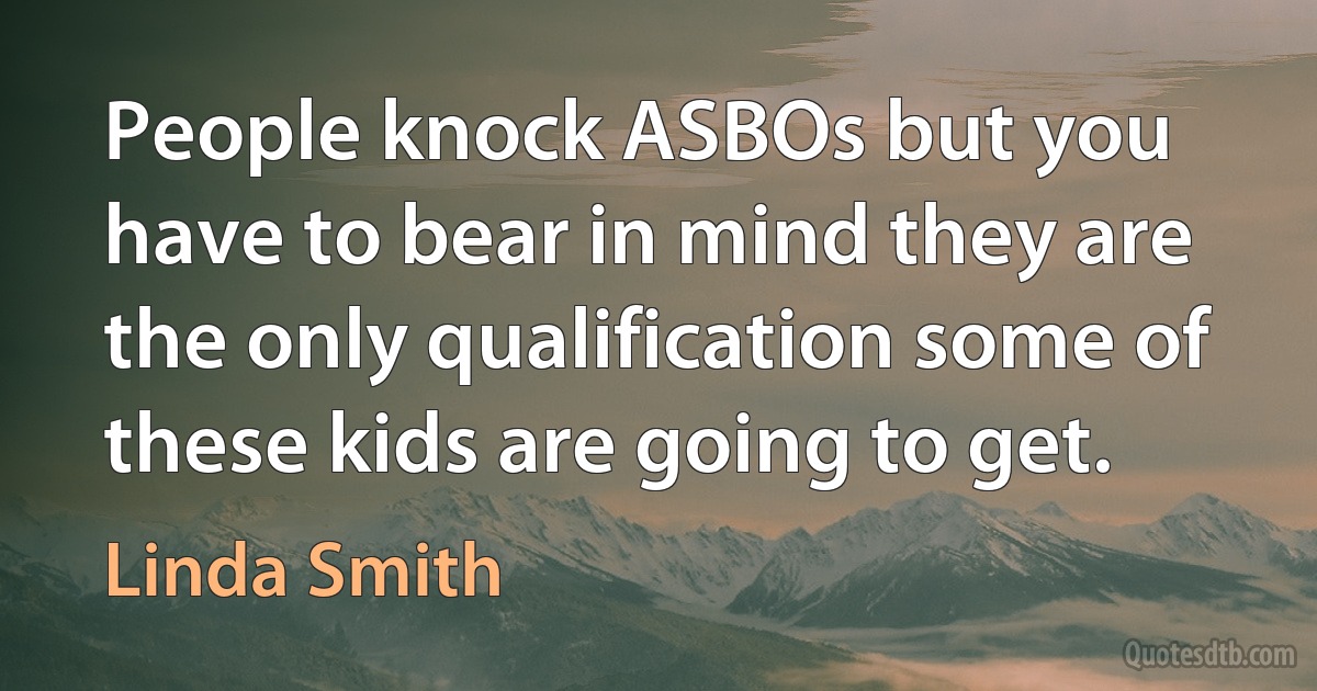 People knock ASBOs but you have to bear in mind they are the only qualification some of these kids are going to get. (Linda Smith)