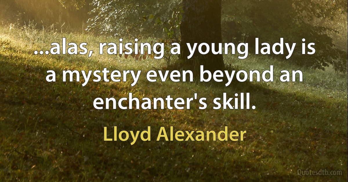 ...alas, raising a young lady is a mystery even beyond an enchanter's skill. (Lloyd Alexander)