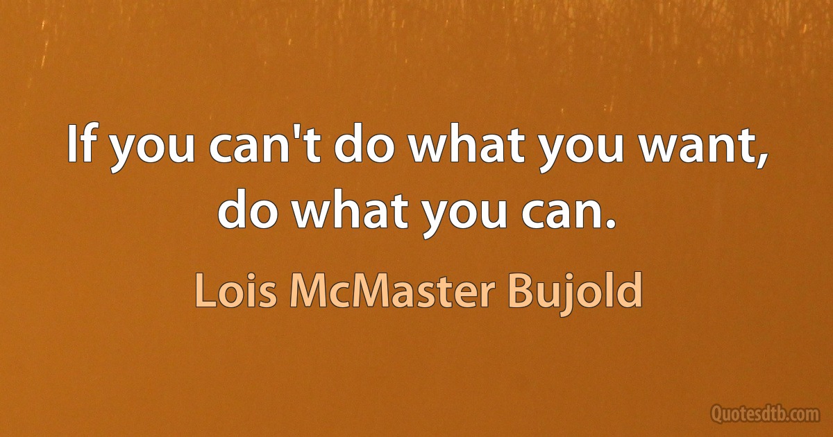 If you can't do what you want, do what you can. (Lois McMaster Bujold)