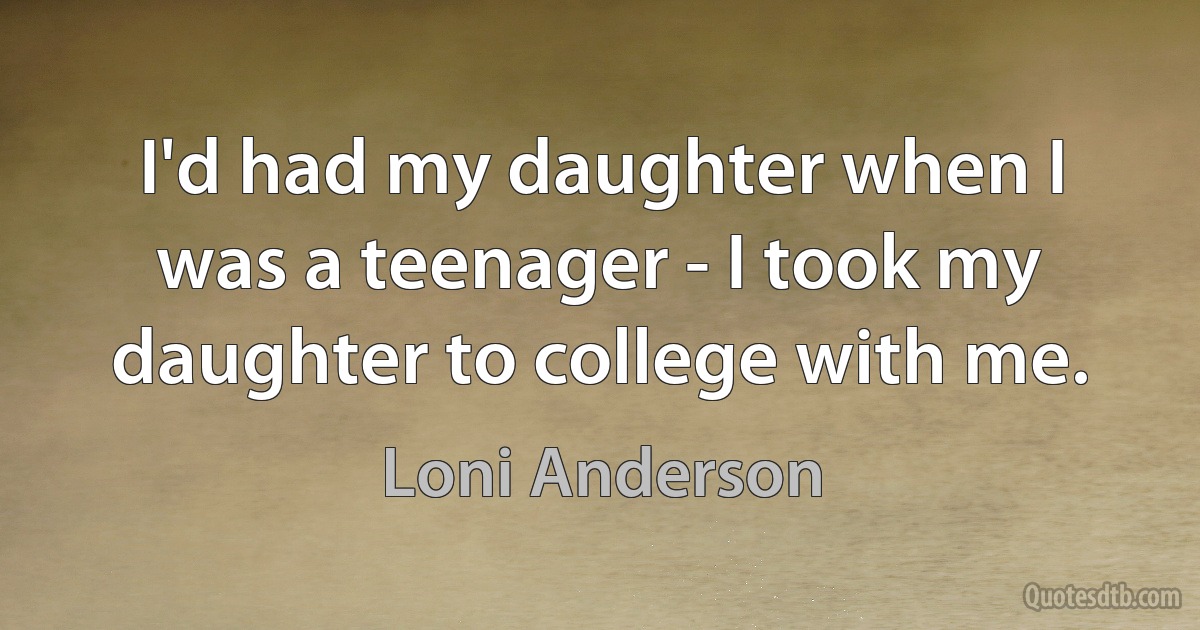 I'd had my daughter when I was a teenager - I took my daughter to college with me. (Loni Anderson)