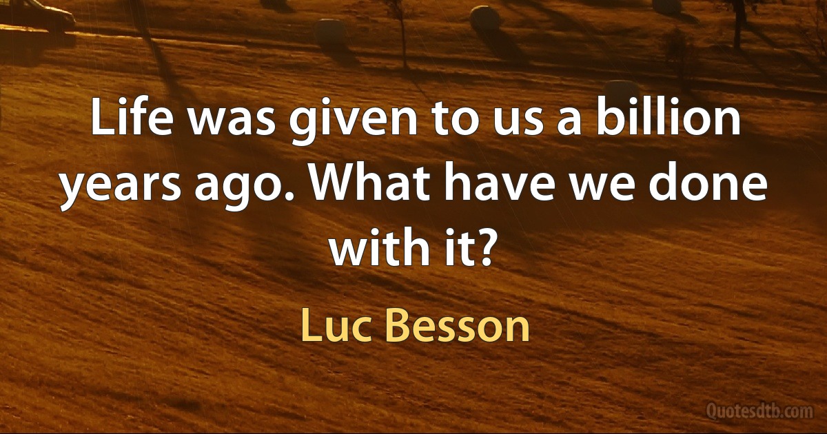 Life was given to us a billion years ago. What have we done with it? (Luc Besson)