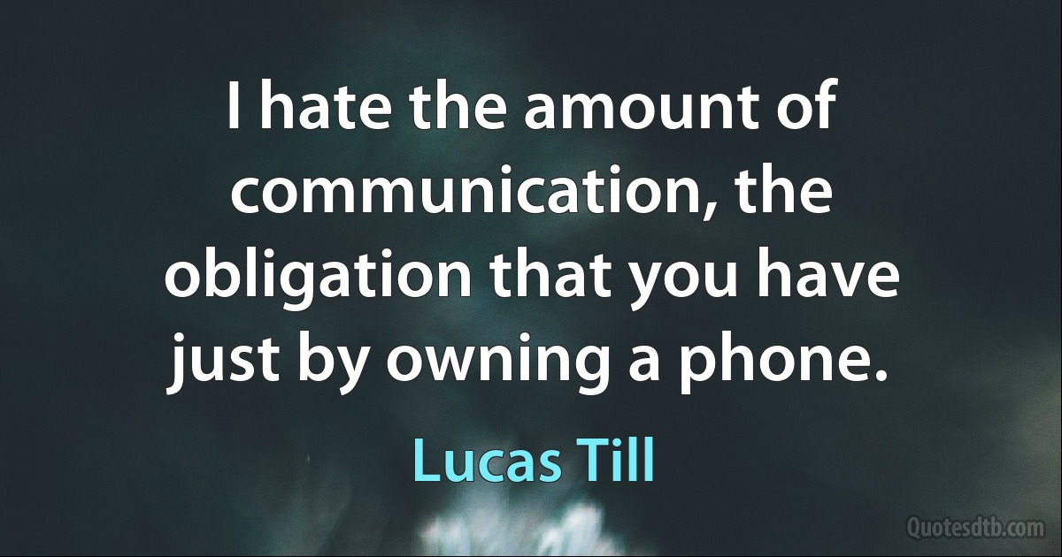 I hate the amount of communication, the obligation that you have just by owning a phone. (Lucas Till)