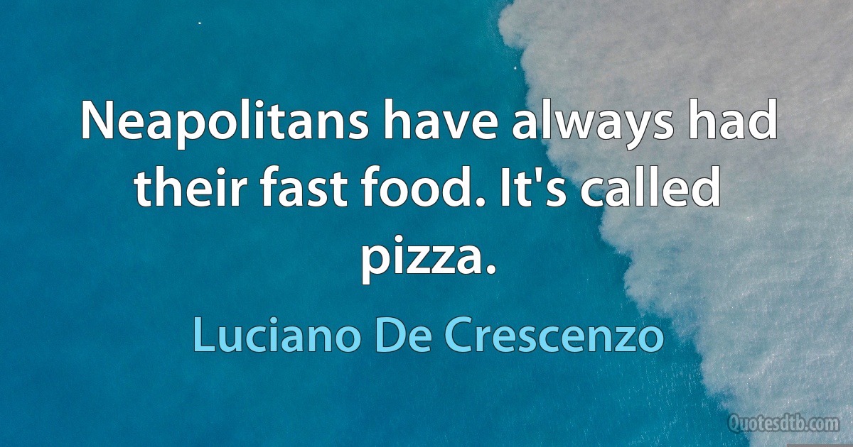 Neapolitans have always had their fast food. It's called pizza. (Luciano De Crescenzo)