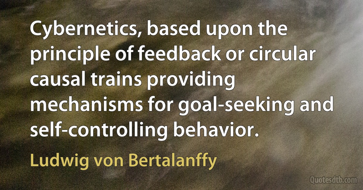 Cybernetics, based upon the principle of feedback or circular causal trains providing mechanisms for goal-seeking and self-controlling behavior. (Ludwig von Bertalanffy)