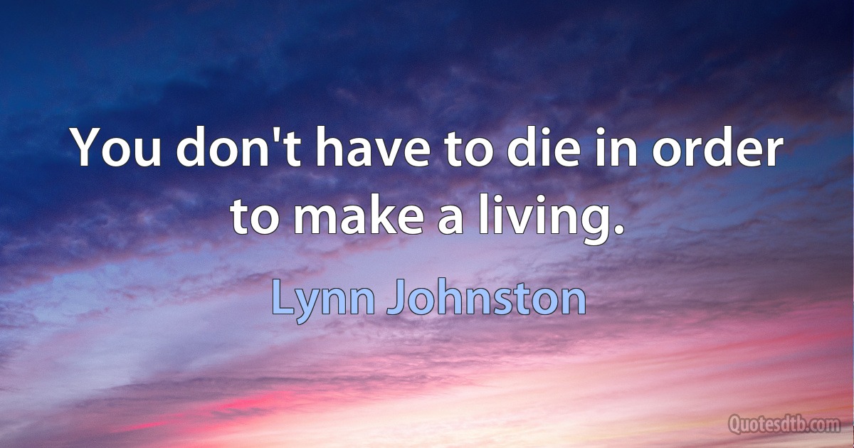 You don't have to die in order to make a living. (Lynn Johnston)