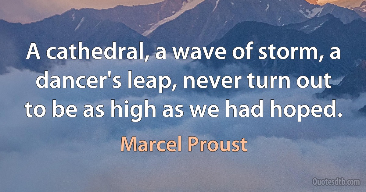 A cathedral, a wave of storm, a dancer's leap, never turn out to be as high as we had hoped. (Marcel Proust)