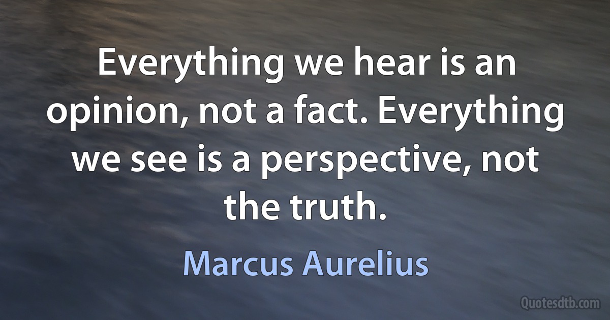 Everything we hear is an opinion, not a fact. Everything we see is a perspective, not the truth. (Marcus Aurelius)