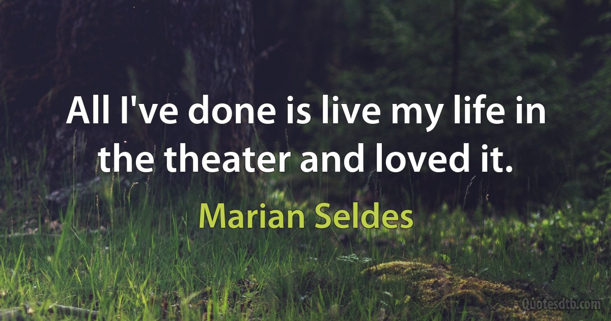 All I've done is live my life in the theater and loved it. (Marian Seldes)