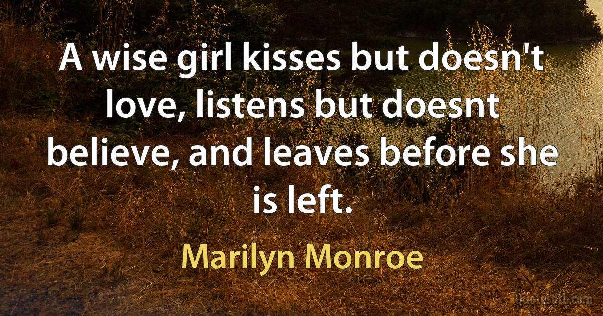 A wise girl kisses but doesn't love, listens but doesnt believe, and leaves before she is left. (Marilyn Monroe)