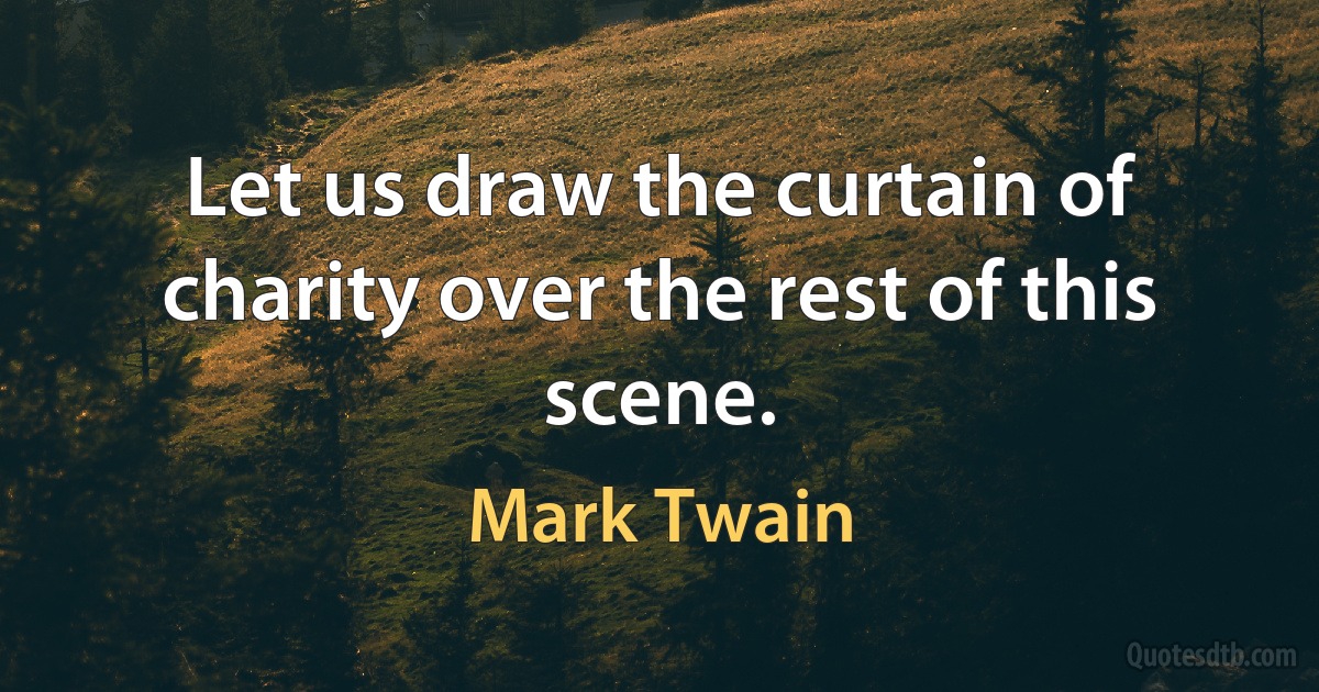 Let us draw the curtain of charity over the rest of this scene. (Mark Twain)