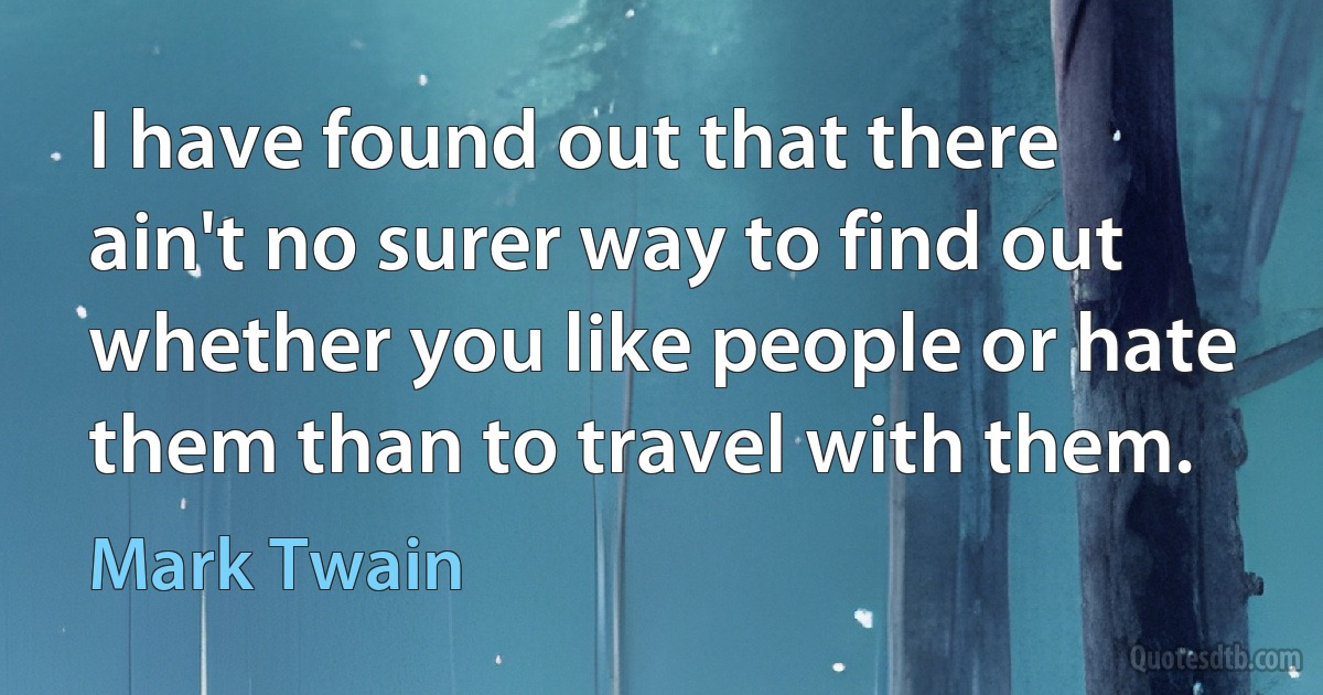 I have found out that there ain't no surer way to find out whether you like people or hate them than to travel with them. (Mark Twain)