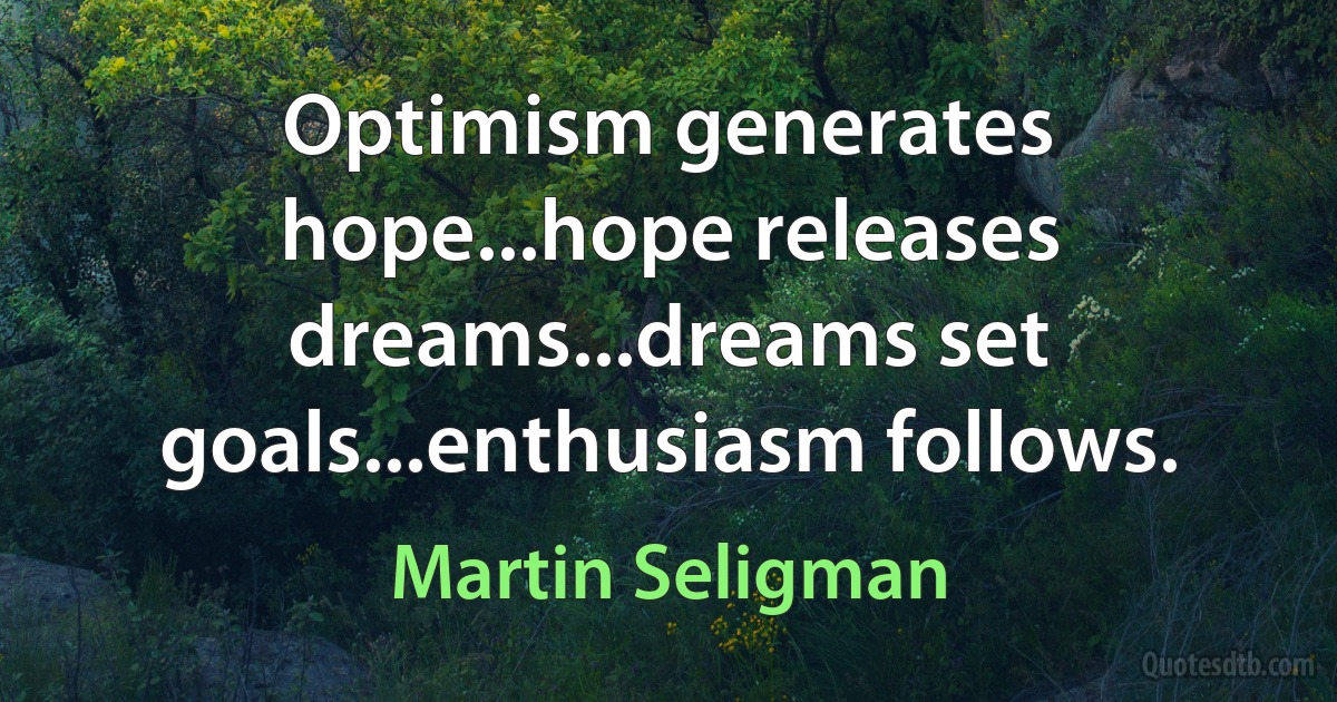 Optimism generates hope...hope releases dreams...dreams set goals...enthusiasm follows. (Martin Seligman)