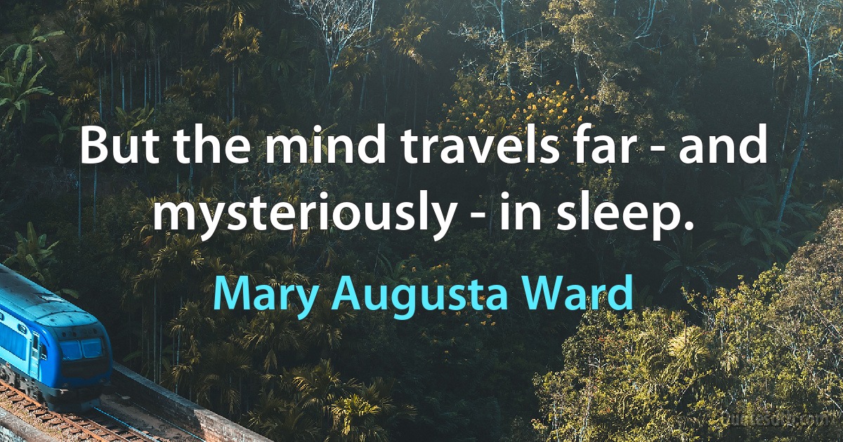 But the mind travels far - and mysteriously - in sleep. (Mary Augusta Ward)