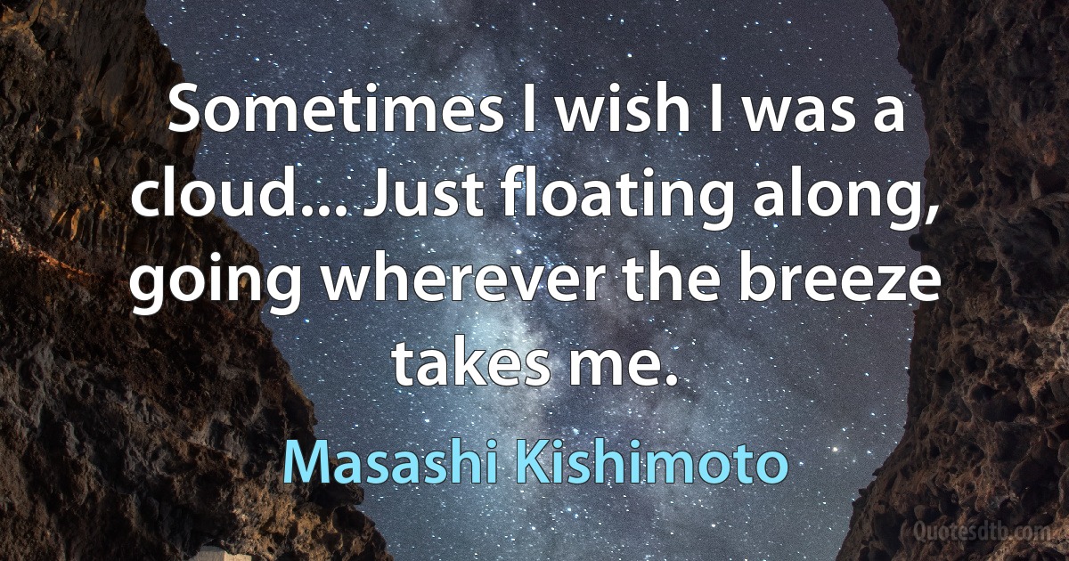 Sometimes I wish I was a cloud... Just floating along, going wherever the breeze takes me. (Masashi Kishimoto)