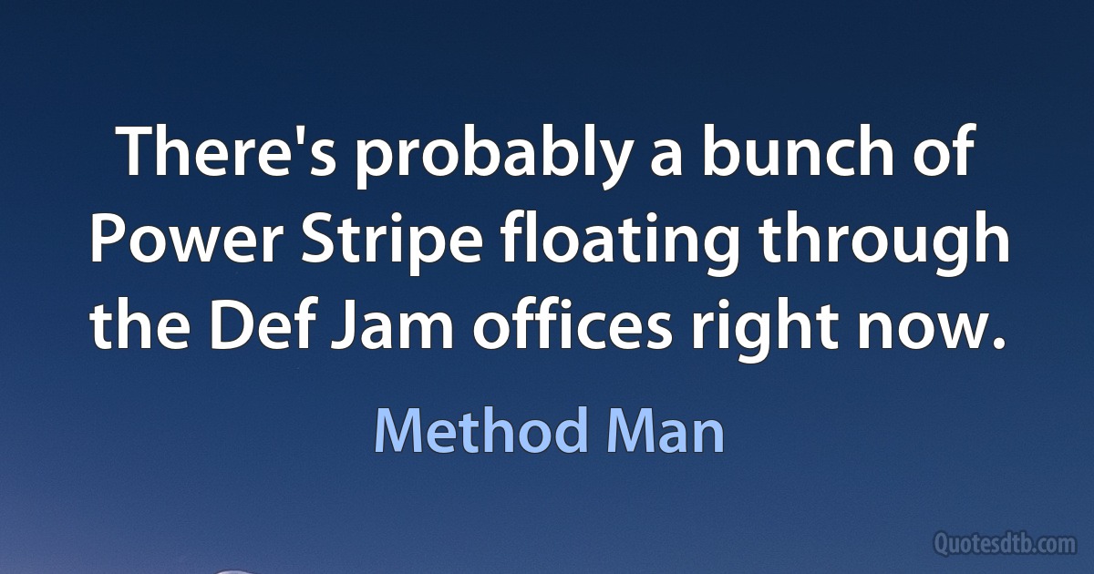 There's probably a bunch of Power Stripe floating through the Def Jam offices right now. (Method Man)