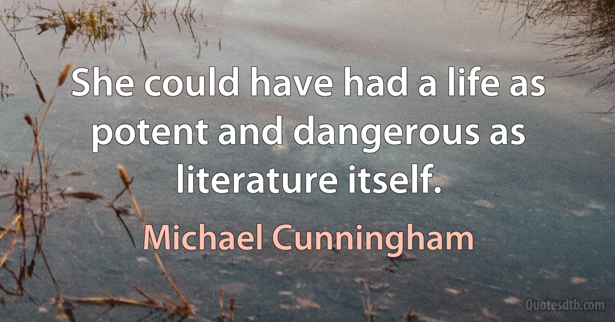 She could have had a life as potent and dangerous as literature itself. (Michael Cunningham)