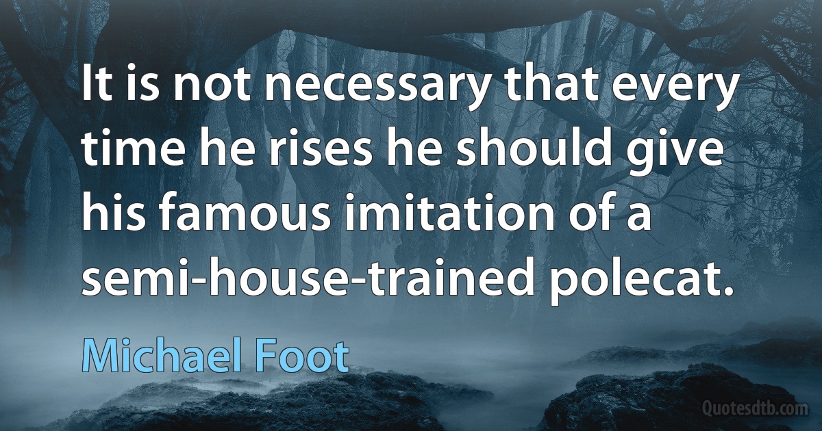 It is not necessary that every time he rises he should give his famous imitation of a semi-house-trained polecat. (Michael Foot)