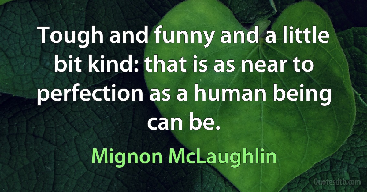 Tough and funny and a little bit kind: that is as near to perfection as a human being can be. (Mignon McLaughlin)