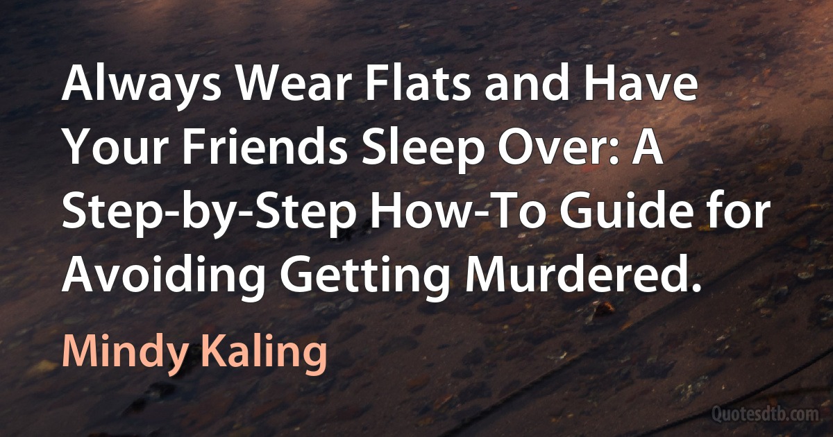 Always Wear Flats and Have Your Friends Sleep Over: A Step-by-Step How-To Guide for Avoiding Getting Murdered. (Mindy Kaling)