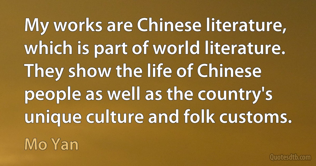 My works are Chinese literature, which is part of world literature. They show the life of Chinese people as well as the country's unique culture and folk customs. (Mo Yan)