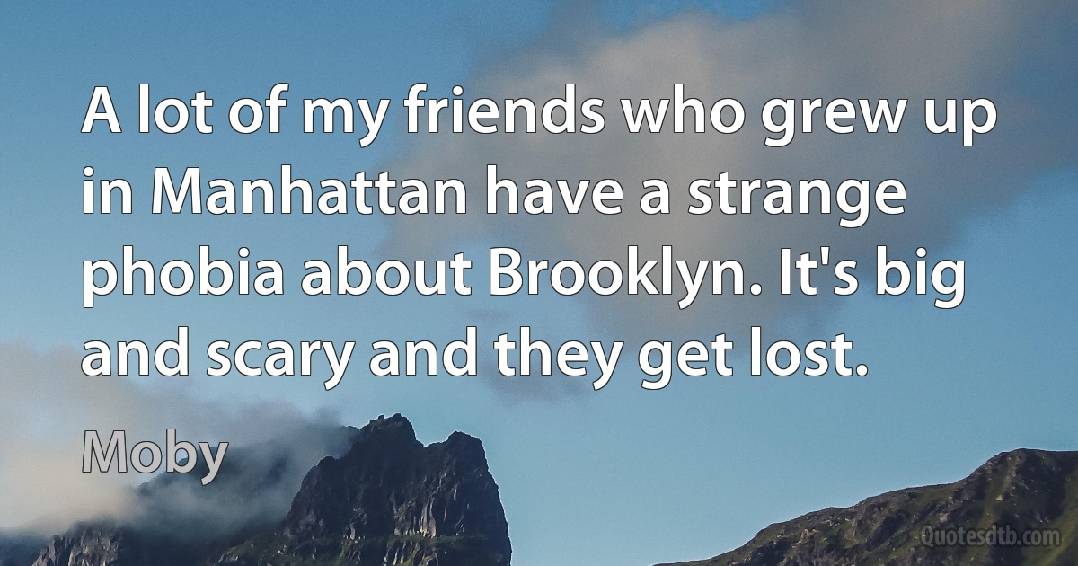 A lot of my friends who grew up in Manhattan have a strange phobia about Brooklyn. It's big and scary and they get lost. (Moby)