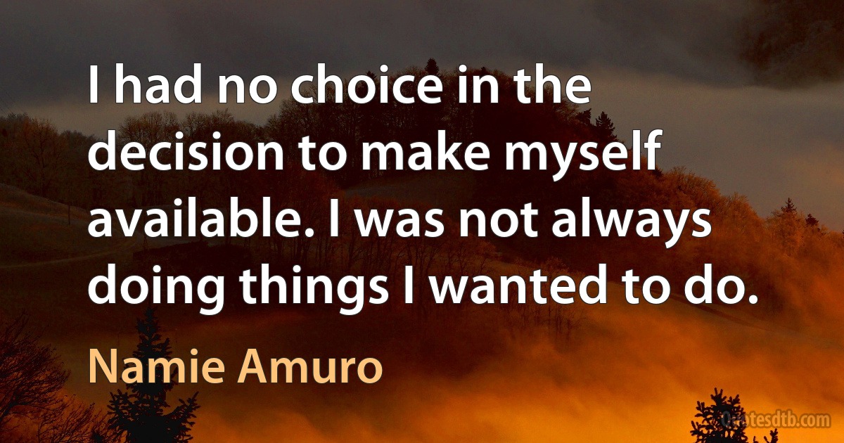 I had no choice in the decision to make myself available. I was not always doing things I wanted to do. (Namie Amuro)