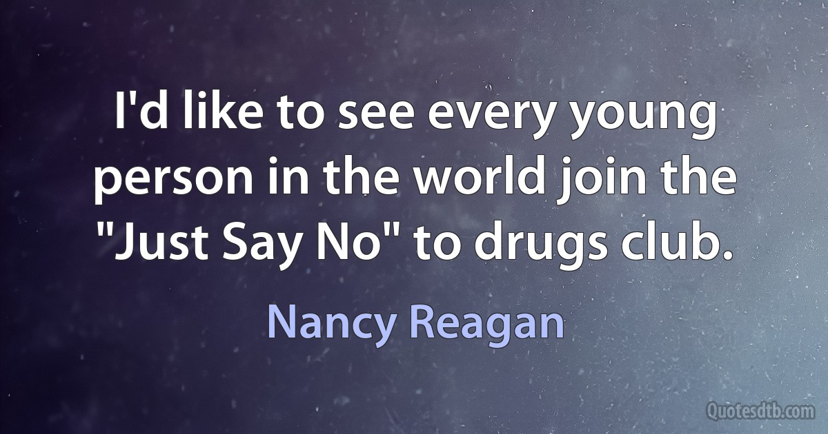 I'd like to see every young person in the world join the "Just Say No" to drugs club. (Nancy Reagan)