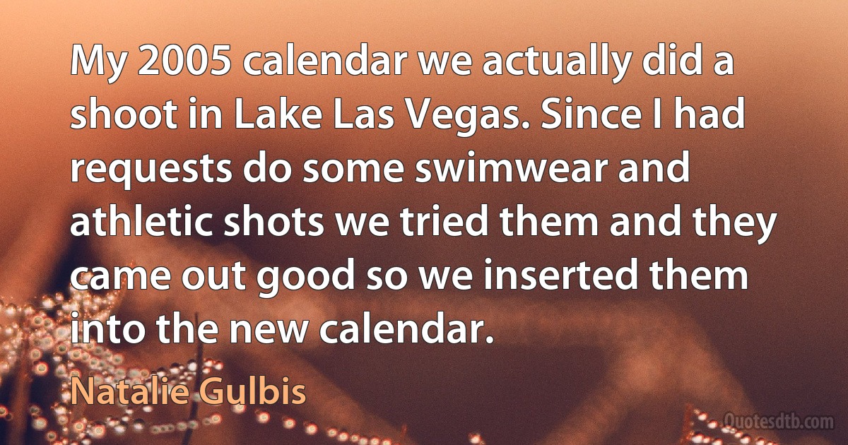 My 2005 calendar we actually did a shoot in Lake Las Vegas. Since I had requests do some swimwear and athletic shots we tried them and they came out good so we inserted them into the new calendar. (Natalie Gulbis)