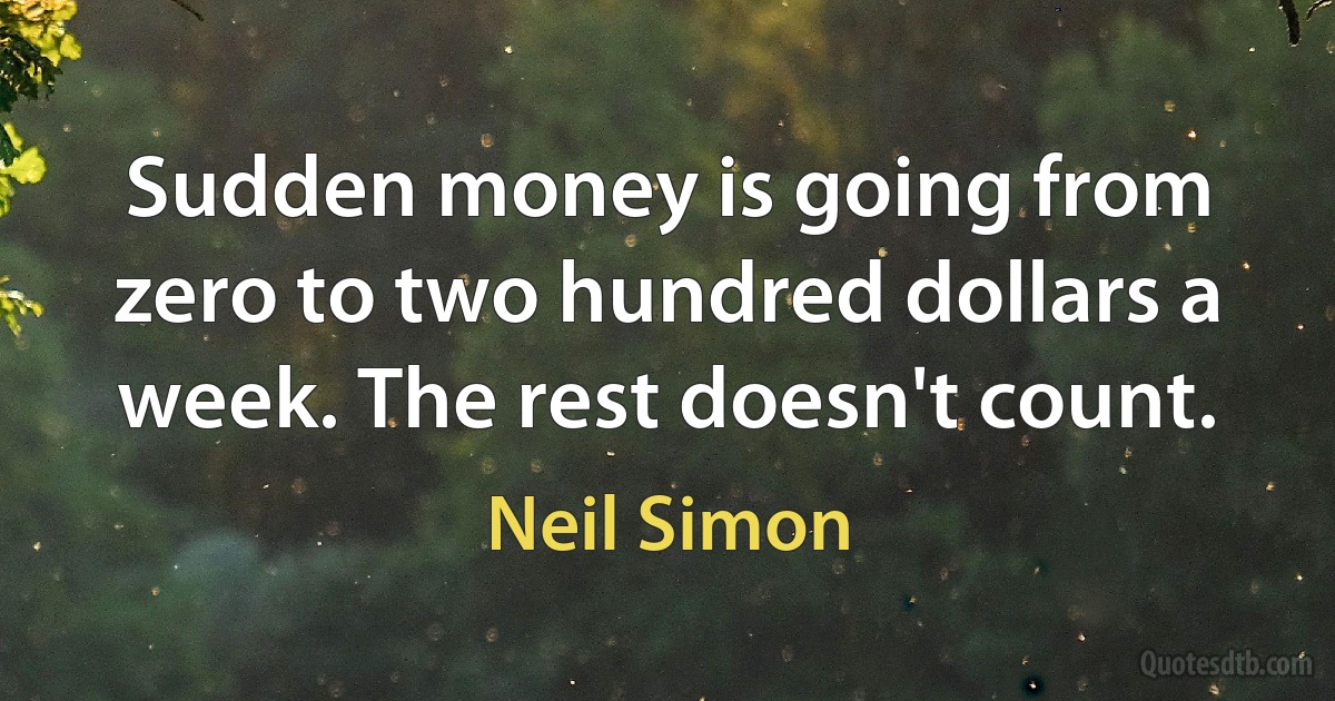 Sudden money is going from zero to two hundred dollars a week. The rest doesn't count. (Neil Simon)