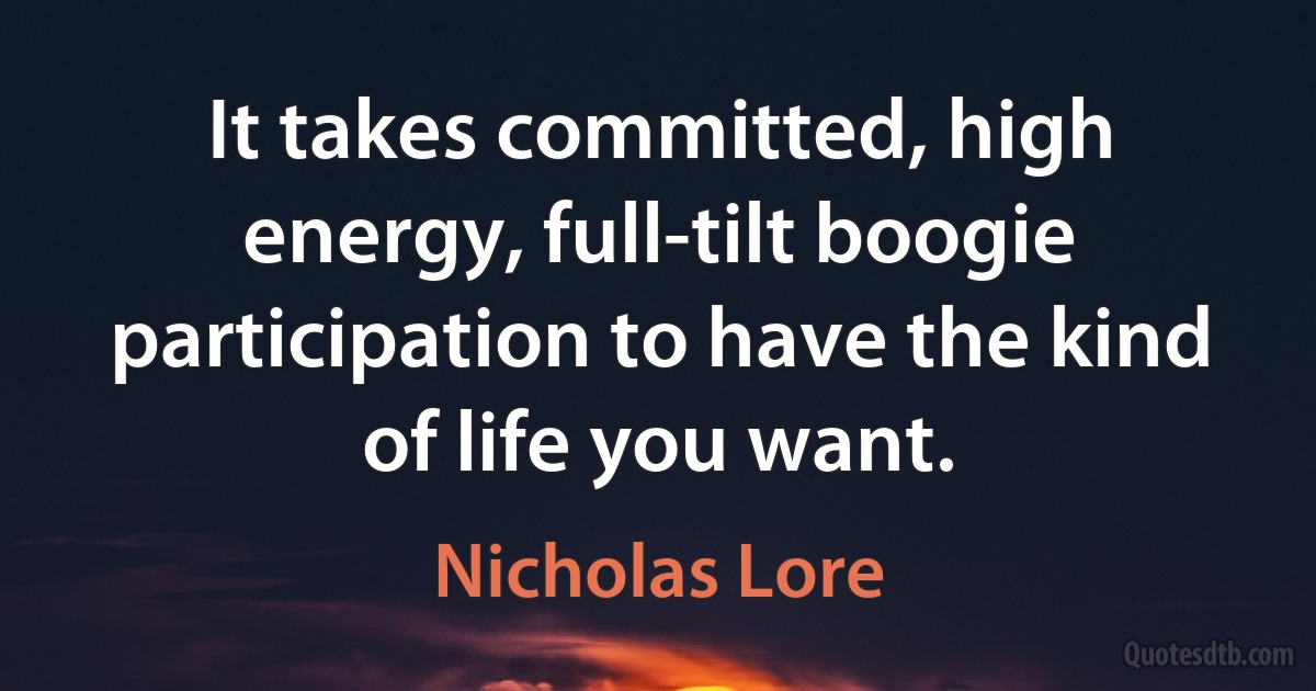 It takes committed, high energy, full-tilt boogie participation to have the kind of life you want. (Nicholas Lore)