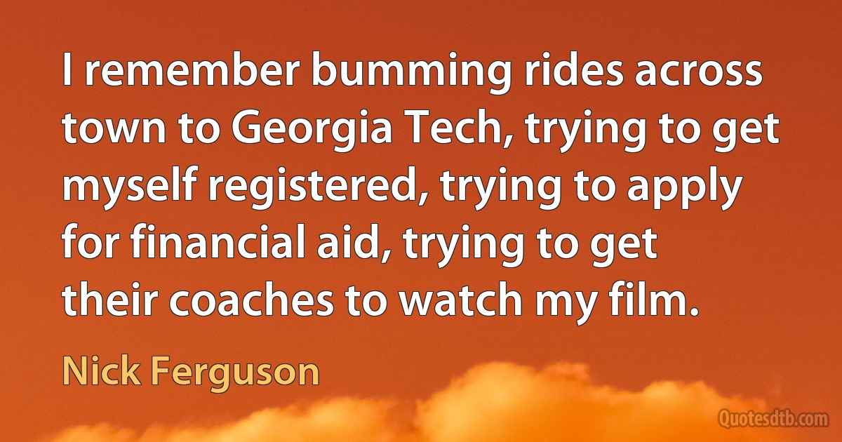 I remember bumming rides across town to Georgia Tech, trying to get myself registered, trying to apply for financial aid, trying to get their coaches to watch my film. (Nick Ferguson)