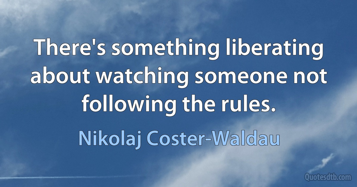 There's something liberating about watching someone not following the rules. (Nikolaj Coster-Waldau)