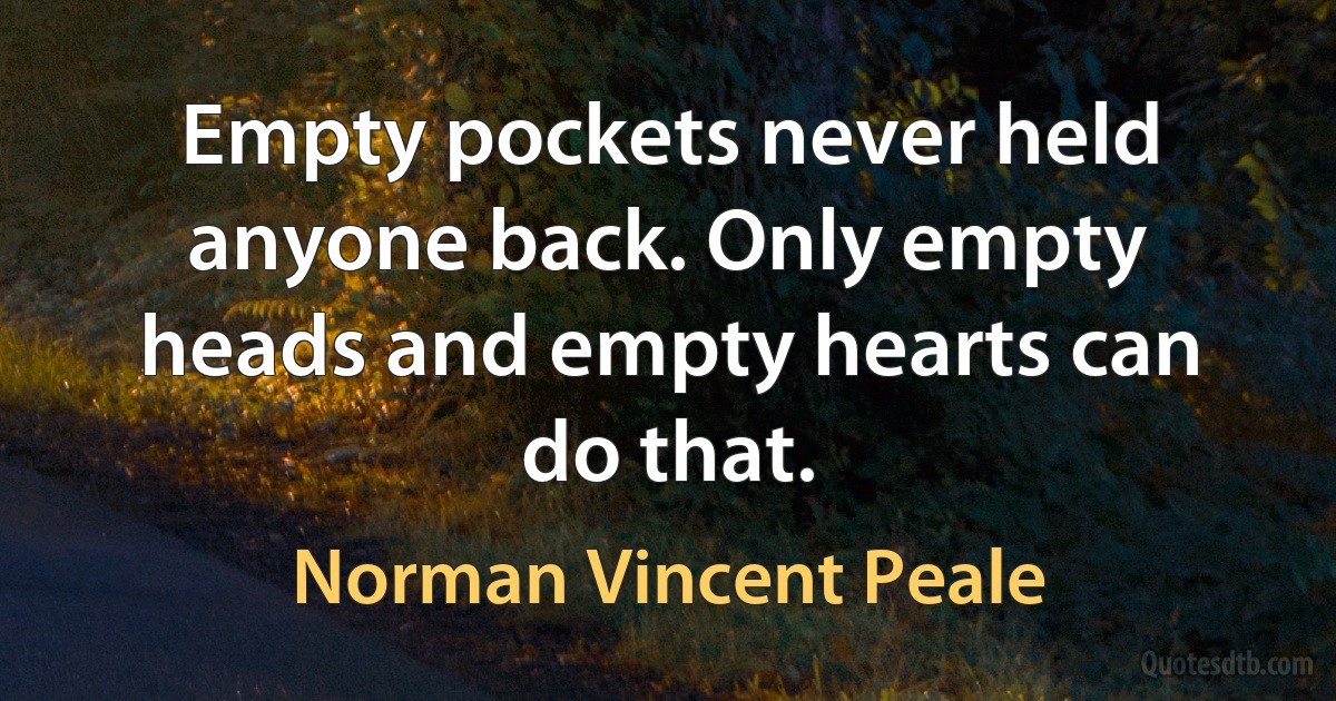 Empty pockets never held anyone back. Only empty heads and empty hearts can do that. (Norman Vincent Peale)