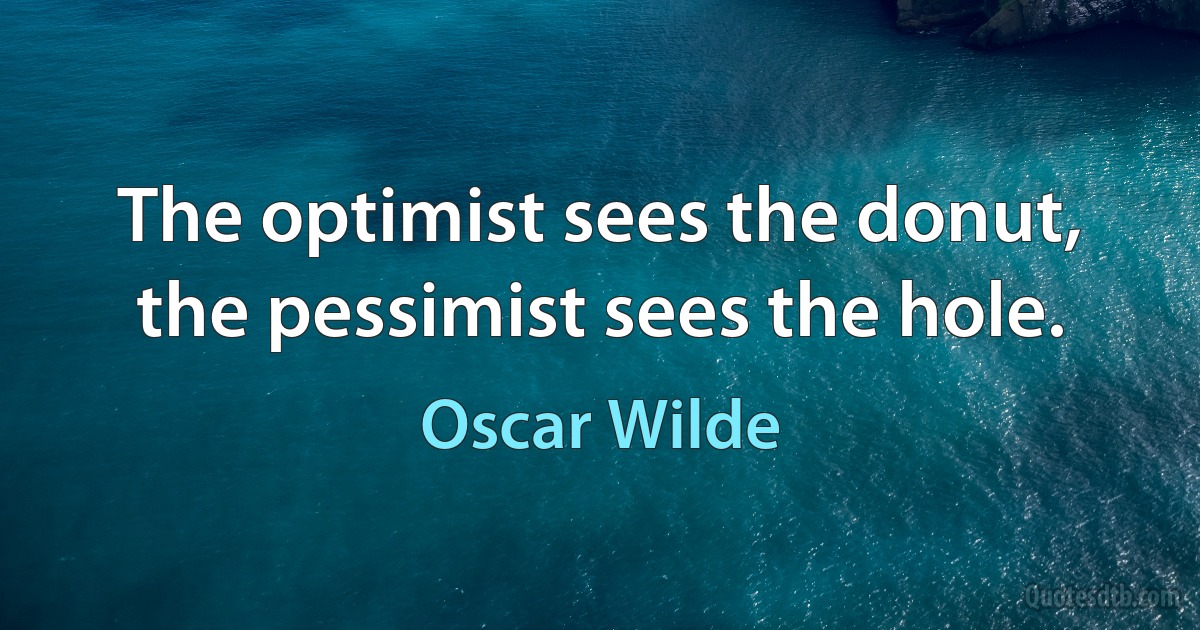 The optimist sees the donut, the pessimist sees the hole. (Oscar Wilde)