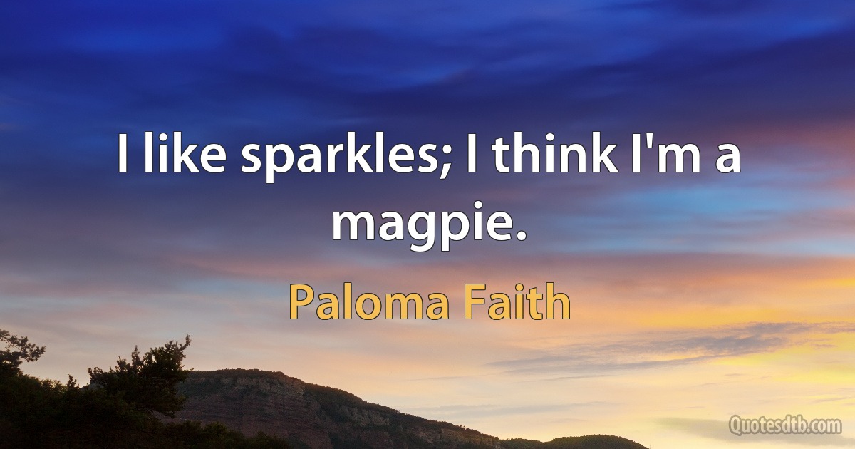 I like sparkles; I think I'm a magpie. (Paloma Faith)