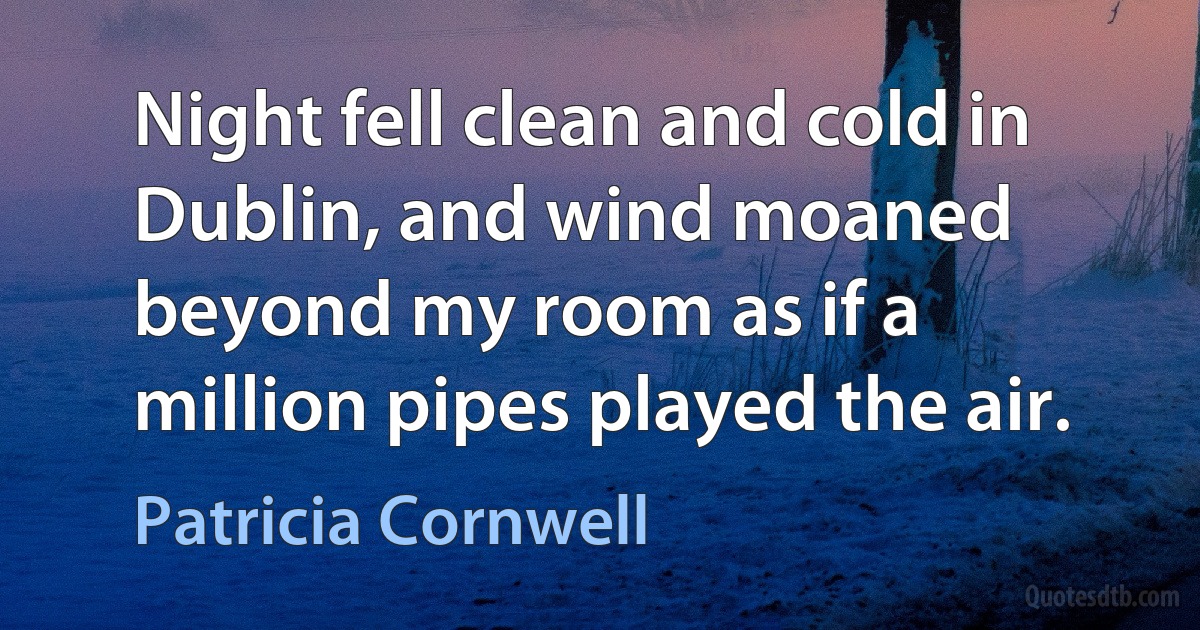 Night fell clean and cold in Dublin, and wind moaned beyond my room as if a million pipes played the air. (Patricia Cornwell)