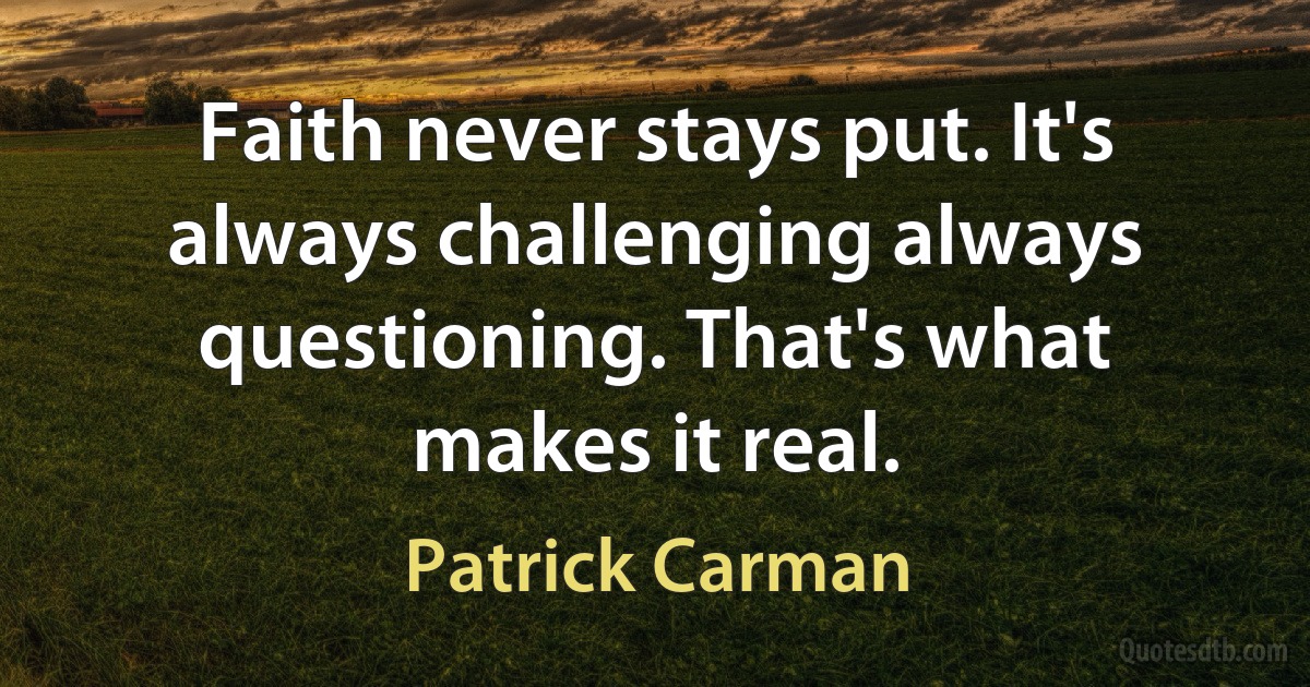 Faith never stays put. It's always challenging always questioning. That's what makes it real. (Patrick Carman)