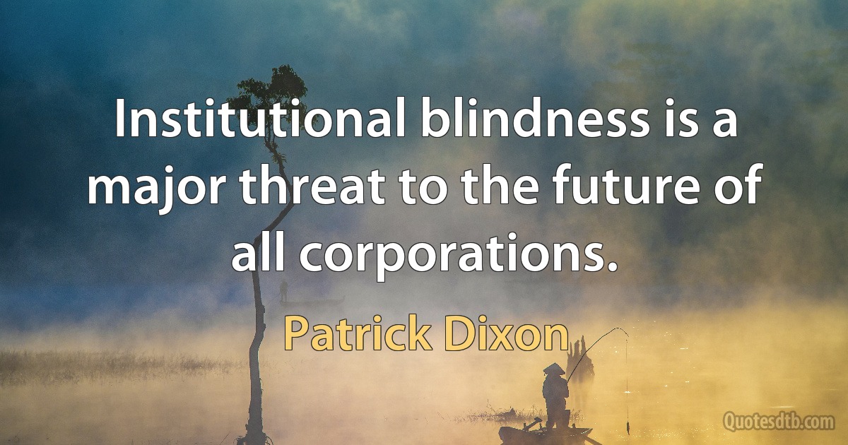 Institutional blindness is a major threat to the future of all corporations. (Patrick Dixon)