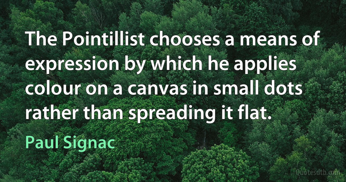 The Pointillist chooses a means of expression by which he applies colour on a canvas in small dots rather than spreading it flat. (Paul Signac)