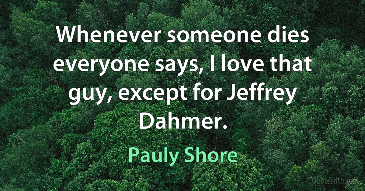 Whenever someone dies everyone says, I love that guy, except for Jeffrey Dahmer. (Pauly Shore)