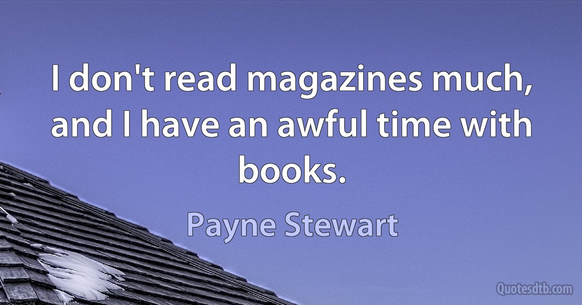 I don't read magazines much, and I have an awful time with books. (Payne Stewart)