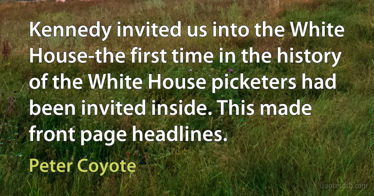 Kennedy invited us into the White House-the first time in the history of the White House picketers had been invited inside. This made front page headlines. (Peter Coyote)