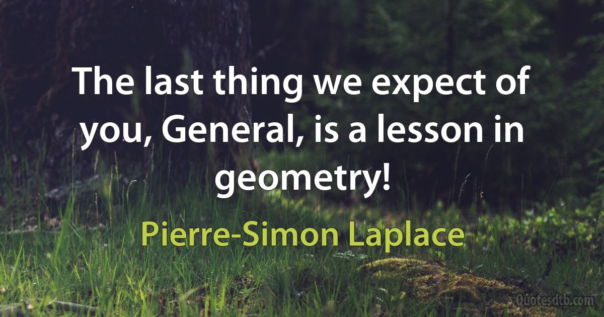 The last thing we expect of you, General, is a lesson in geometry! (Pierre-Simon Laplace)