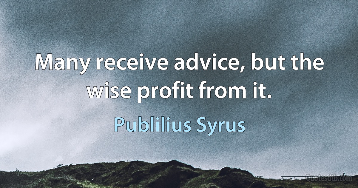 Many receive advice, but the wise profit from it. (Publilius Syrus)