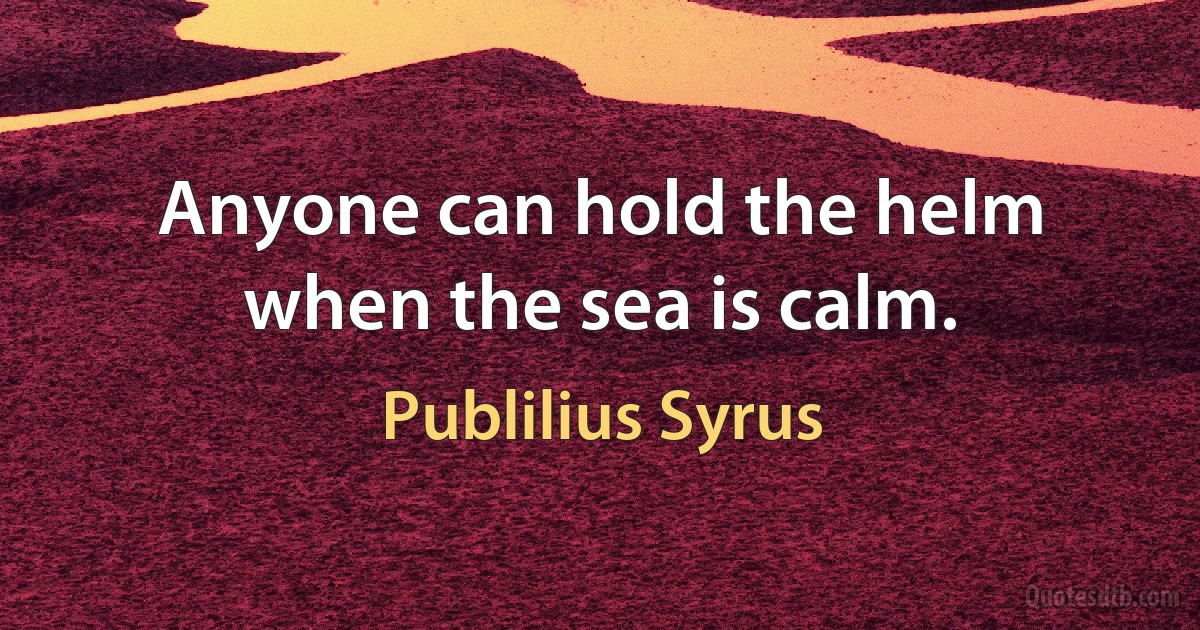 Anyone can hold the helm when the sea is calm. (Publilius Syrus)