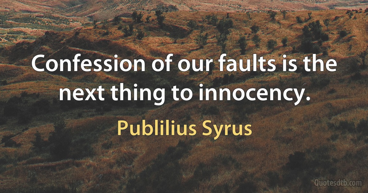 Confession of our faults is the next thing to innocency. (Publilius Syrus)