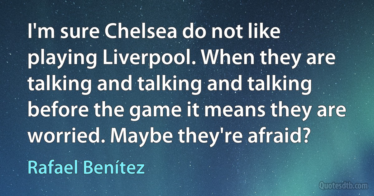 I'm sure Chelsea do not like playing Liverpool. When they are talking and talking and talking before the game it means they are worried. Maybe they're afraid? (Rafael Benítez)