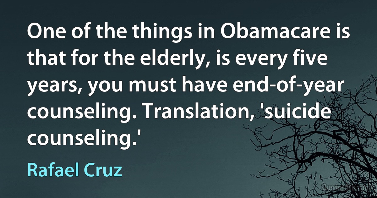 One of the things in Obamacare is that for the elderly, is every five years, you must have end-of-year counseling. Translation, 'suicide counseling.' (Rafael Cruz)