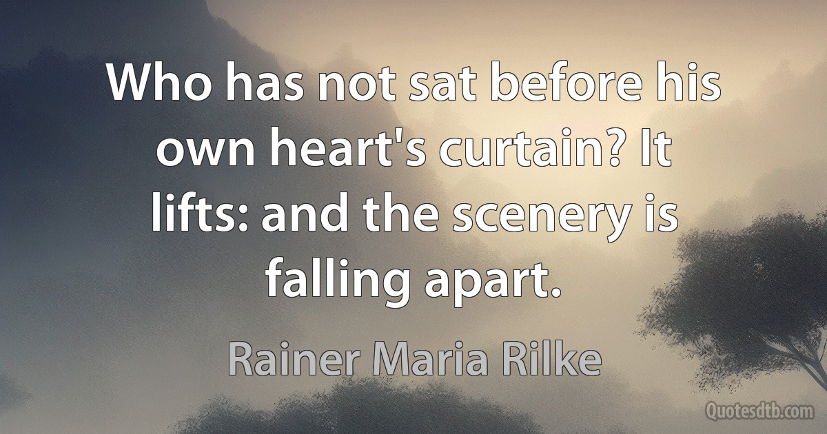 Who has not sat before his own heart's curtain? It lifts: and the scenery is falling apart. (Rainer Maria Rilke)